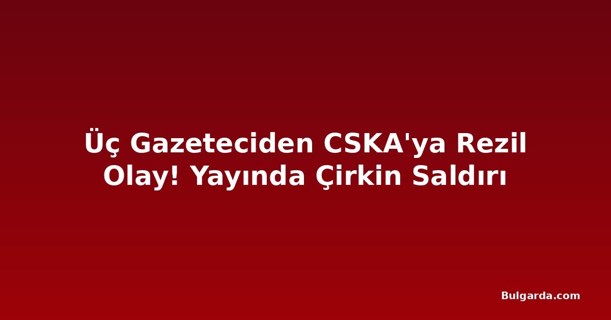 Üç Gazeteciden CSKA'ya Rezil Olay! Yayında Çirkin Saldırı