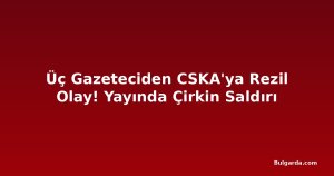 Üç Gazeteciden CSKA'ya Rezil Olay! Yayında Çirkin Saldırı