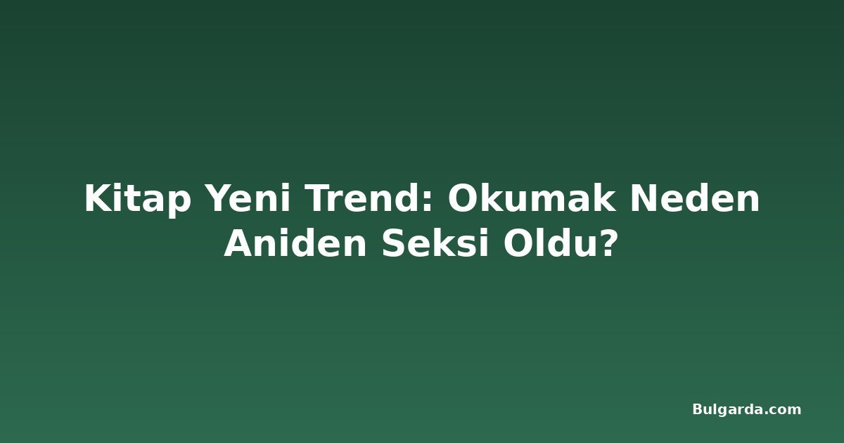 Kitap Yeni Trend: Okumak Neden Aniden Seksi Oldu?