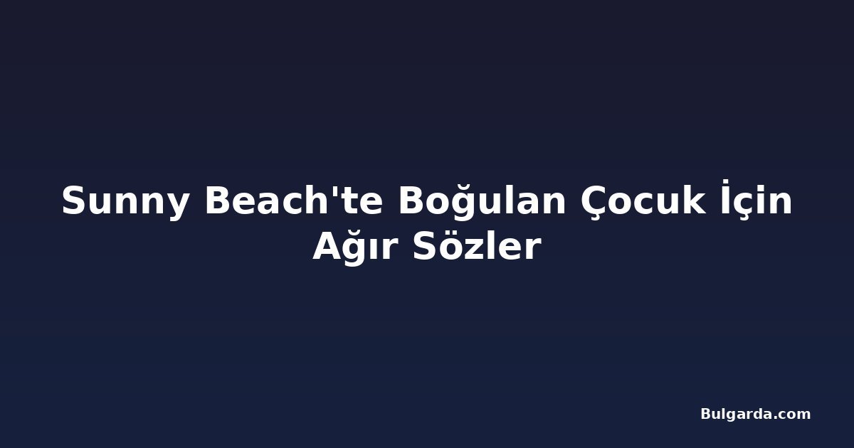 Sunny Beach'te Boğulan Çocuk İçin Ağır Sözler