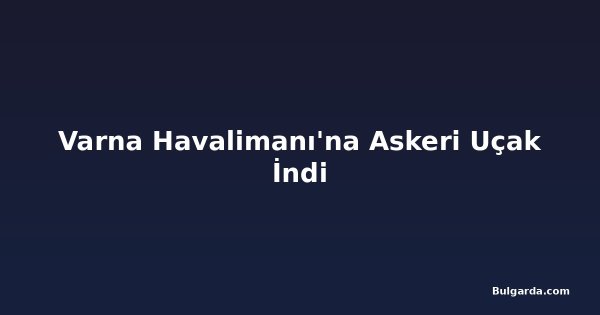 Varna Havalimanı'na Askeri Uçak İndi
