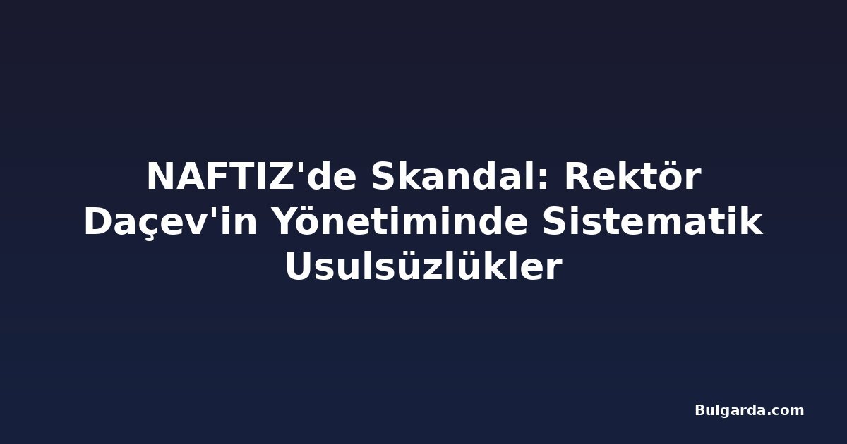 NAFTIZ'de Skandal: Rektör Daçev'in Yönetiminde Sistematik Usulsüzlükler