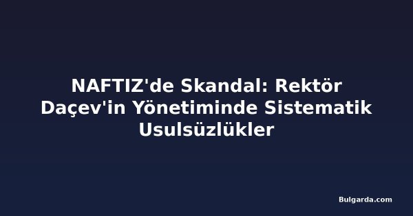 NAFTIZ'de Skandal: Rektör Daçev'in Yönetiminde Sistematik Usulsüzlükler