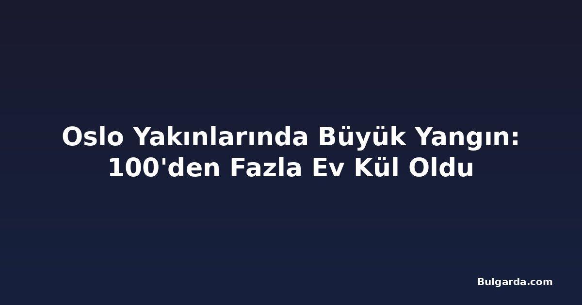 Oslo Yakınlarında Büyük Yangın: 100'den Fazla Ev Kül Oldu