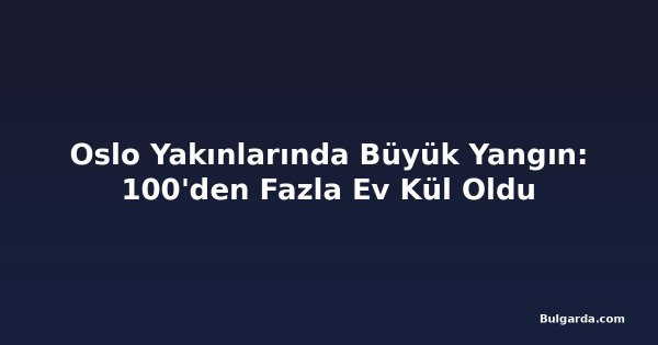 Oslo Yakınlarında Büyük Yangın: 100'den Fazla Ev Kül Oldu
