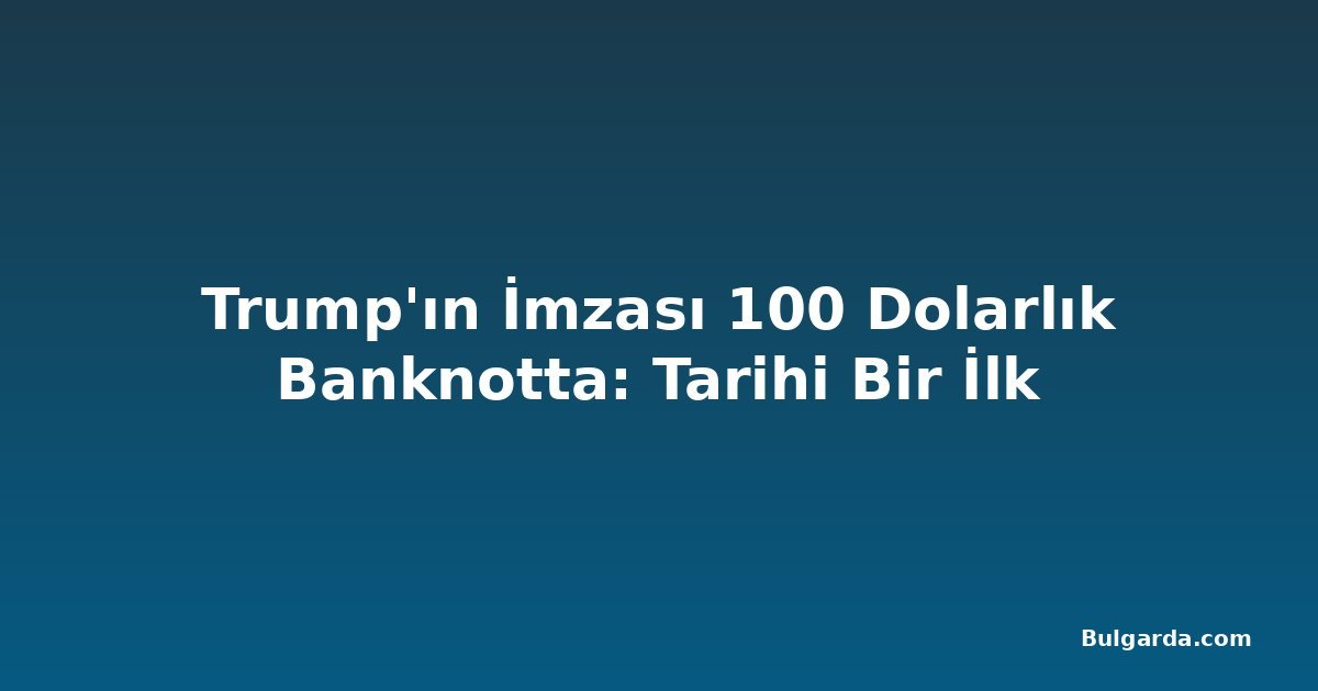Trump'ın İmzası 100 Dolarlık Banknotta: Tarihi Bir İlk