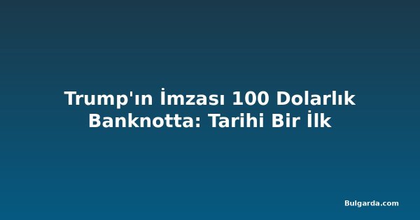 Trump'ın İmzası 100 Dolarlık Banknotta: Tarihi Bir İlk
