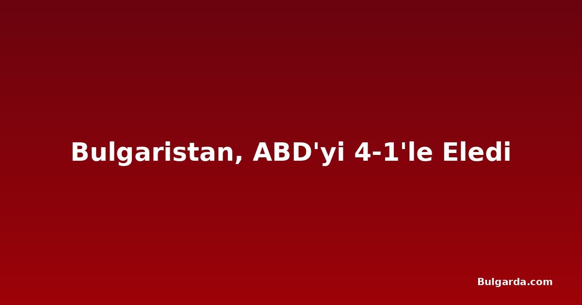 Bulgaristan, ABD'yi 4-1'le Eledi