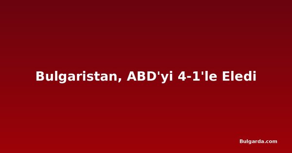 Bulgaristan, ABD'yi 4-1'le Eledi
