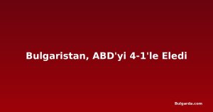 Bulgaristan, ABD'yi 4-1'le Eledi