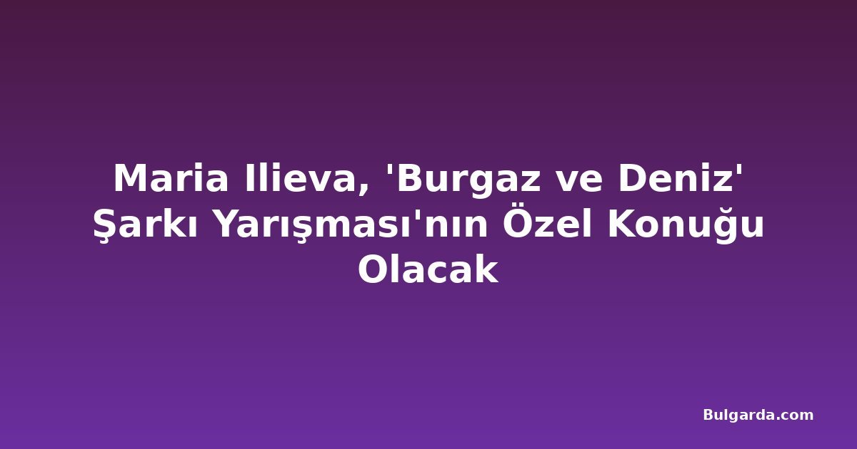 Maria Ilieva, 'Burgaz ve Deniz' Şarkı Yarışması'nın Özel Konuğu Olacak