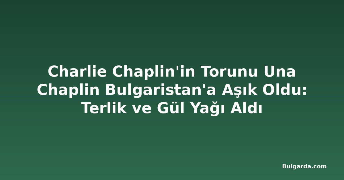 Charlie Chaplin'in Torunu Una Chaplin Bulgaristan'a Aşık Oldu: Terlik ve Gül Yağı Aldı