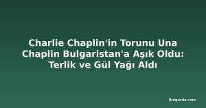 Charlie Chaplin'in Torunu Una Chaplin Bulgaristan'a Aşık Oldu: Terlik ve Gül Yağı Aldı
