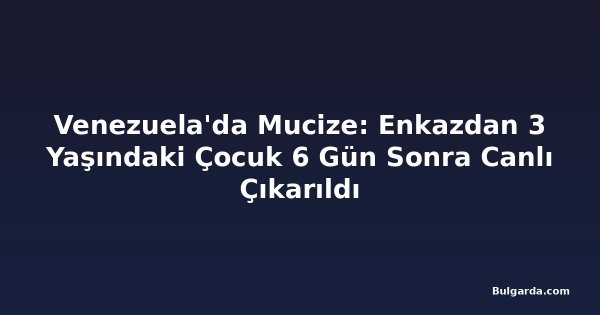 Venezuela'da Mucize: Enkazdan 3 Yaşındaki Çocuk 6 Gün Sonra Canlı Çıkarıldı