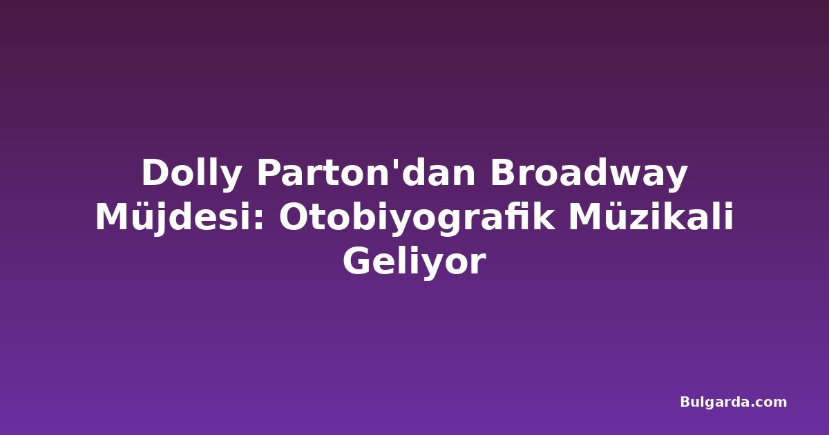 Dolly Parton'dan Broadway Müjdesi: Otobiyografik Müzikali Geliyor