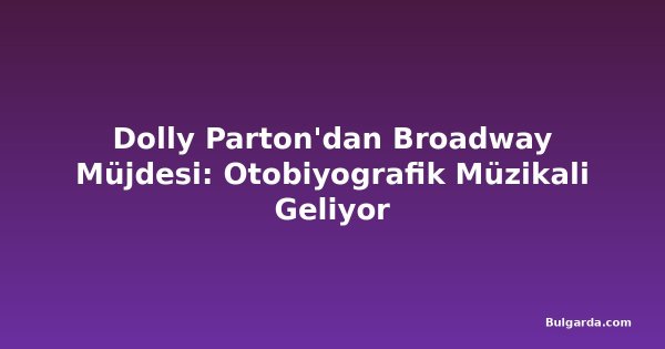 Dolly Parton'dan Broadway Müjdesi: Otobiyografik Müzikali Geliyor