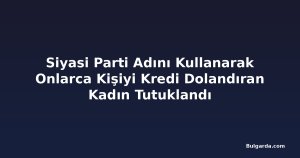 Siyasi Parti Adını Kullanarak Onlarca Kişiyi Kredi Dolandıran Kadın Tutuklandı