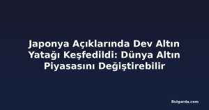 Japonya Açıklarında Dev Altın Yatağı Keşfedildi: Dünya Altın Piyasasını Değiştirebilir