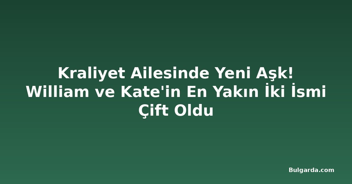 Kraliyet Ailesinde Yeni Aşk! William ve Kate'in En Yakın İki İsmi Çift Oldu