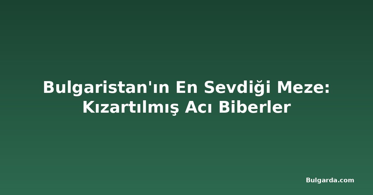 Bulgaristan'ın En Sevdiği Meze: Kızartılmış Acı Biberler