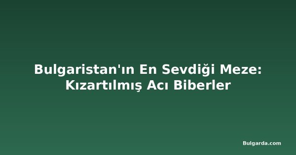 Bulgaristan'ın En Sevdiği Meze: Kızartılmış Acı Biberler