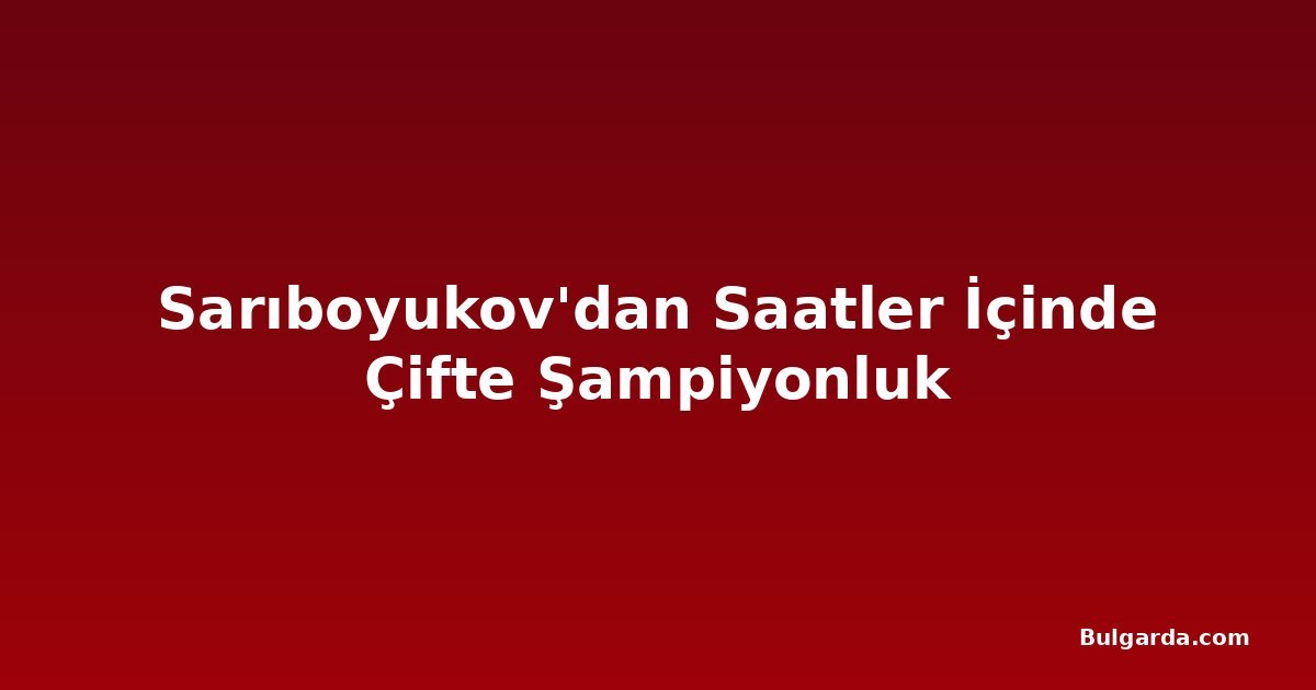 Sarıboyukov'dan Saatler İçinde Çifte Şampiyonluk