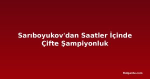 Sarıboyukov'dan Saatler İçinde Çifte Şampiyonluk