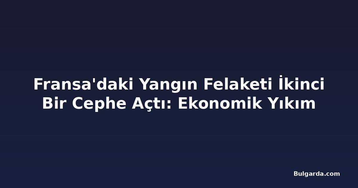 Fransa'daki Yangın Felaketi İkinci Bir Cephe Açtı: Ekonomik Yıkım