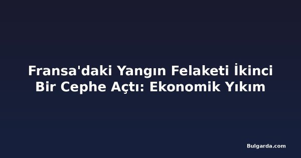 Fransa'daki Yangın Felaketi İkinci Bir Cephe Açtı: Ekonomik Yıkım