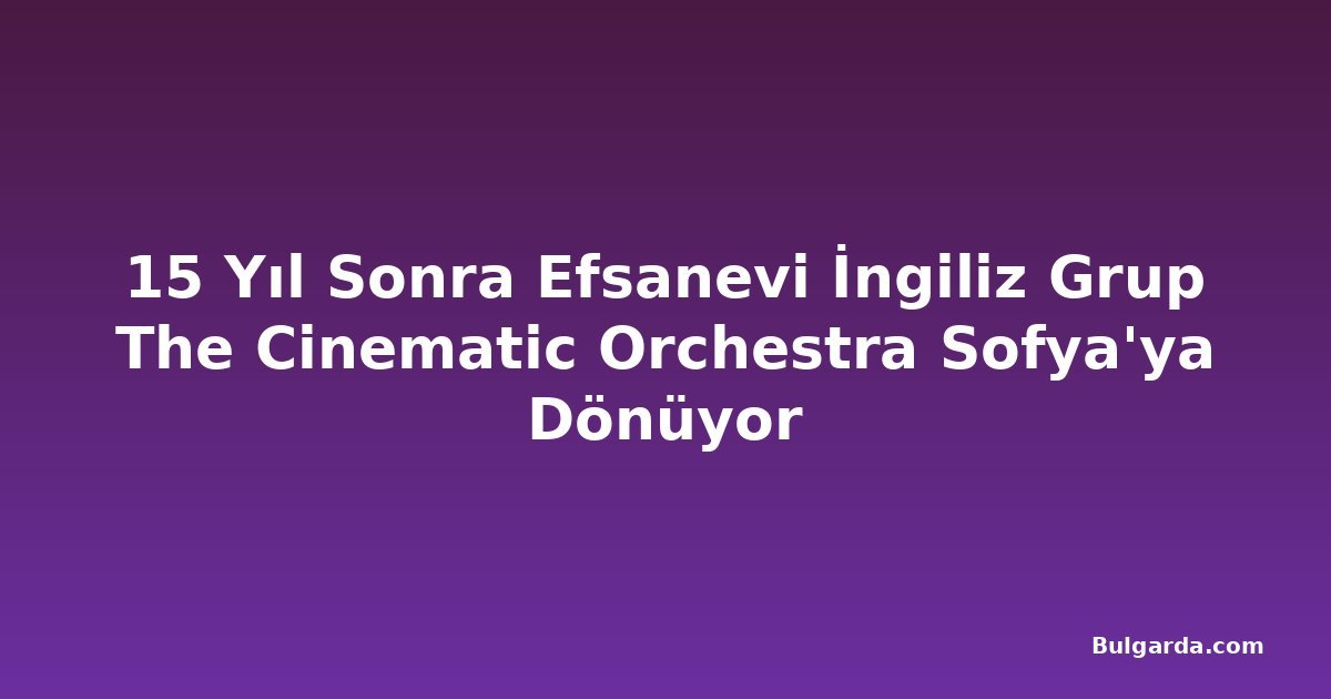 15 Yıl Sonra Efsanevi İngiliz Grup The Cinematic Orchestra Sofya'ya Dönüyor