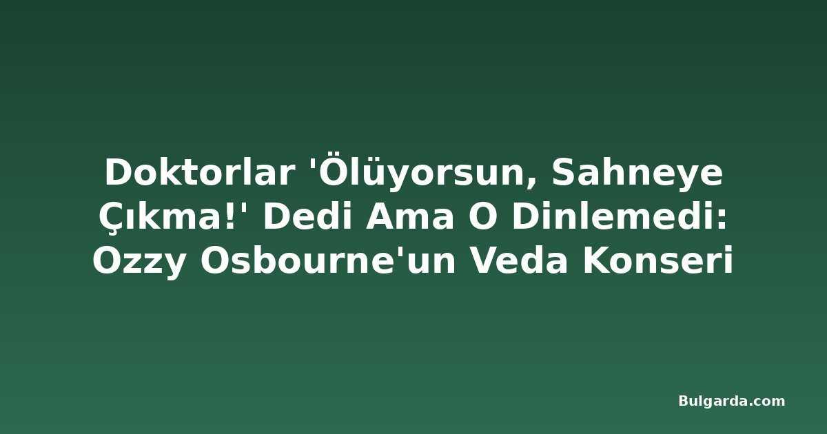 Doktorlar 'Ölüyorsun, Sahneye Çıkma!' Dedi Ama O Dinlemedi: Ozzy Osbourne'un Veda Konseri