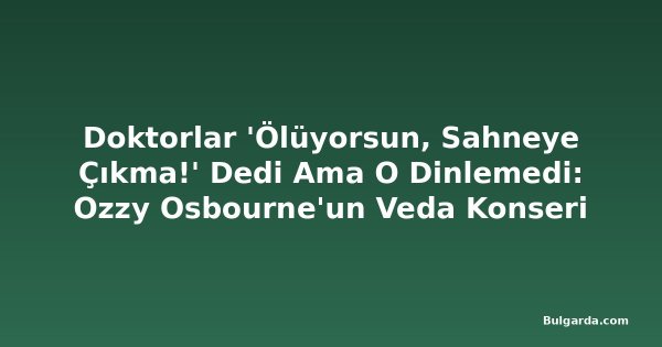 Doktorlar 'Ölüyorsun, Sahneye Çıkma!' Dedi Ama O Dinlemedi: Ozzy Osbourne'un Veda Konseri