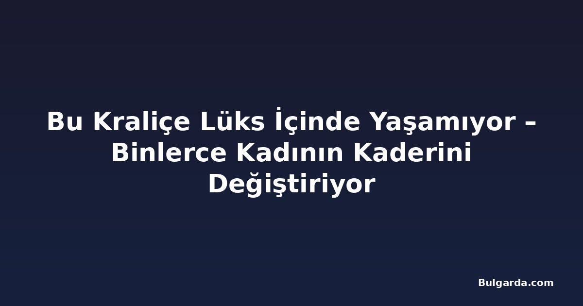 Bu Kraliçe Lüks İçinde Yaşamıyor – Binlerce Kadının Kaderini Değiştiriyor