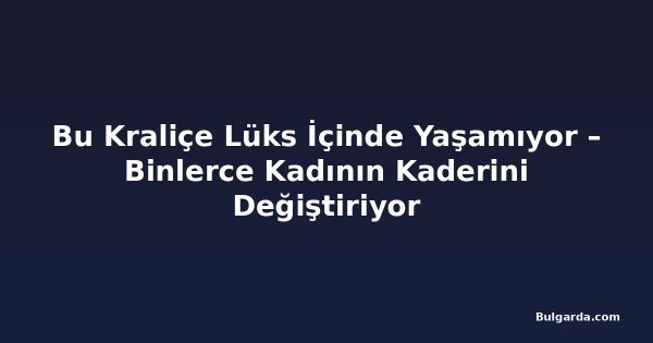 Bu Kraliçe Lüks İçinde Yaşamıyor – Binlerce Kadının Kaderini Değiştiriyor