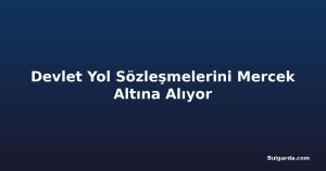 Devlet Yol Sözleşmelerini Mercek Altına Alıyor