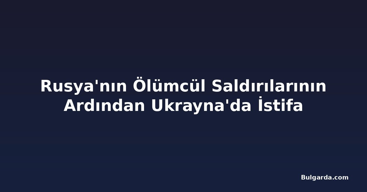 Rusya'nın Ölümcül Saldırılarının Ardından Ukrayna'da İstifa