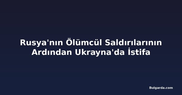 Rusya'nın Ölümcül Saldırılarının Ardından Ukrayna'da İstifa