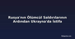 Rusya'nın Ölümcül Saldırılarının Ardından Ukrayna'da İstifa