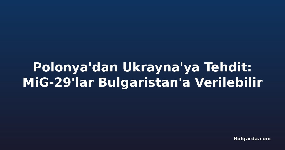 Polonya'dan Ukrayna'ya Tehdit: MiG-29'lar Bulgaristan'a Verilebilir