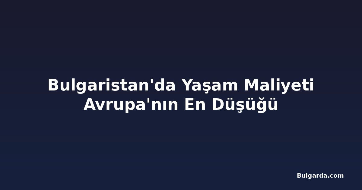 Bulgaristan'da Yaşam Maliyeti Avrupa'nın En Düşüğü