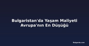 Bulgaristan'da Yaşam Maliyeti Avrupa'nın En Düşüğü