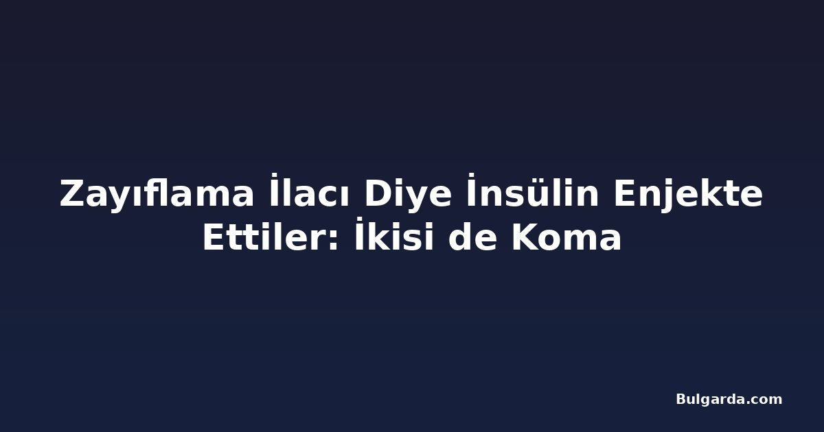 Zayıflama İlacı Diye İnsülin Enjekte Ettiler: İkisi de Koma