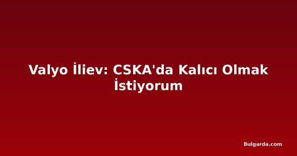 Valyo İliev: CSKA'da Kalıcı Olmak İstiyorum