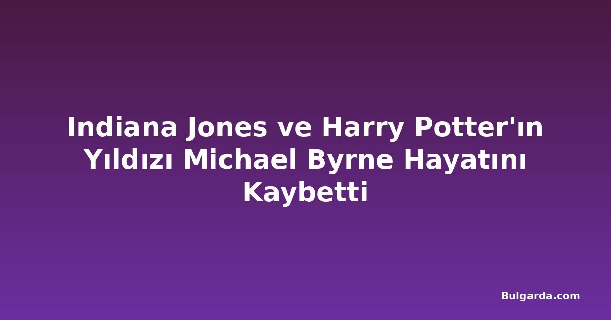 Indiana Jones ve Harry Potter'ın Yıldızı Michael Byrne Hayatını Kaybetti