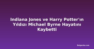 Indiana Jones ve Harry Potter'ın Yıldızı Michael Byrne Hayatını Kaybetti
