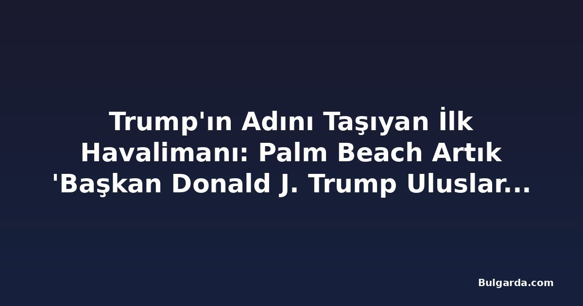 Trump'ın Adını Taşıyan İlk Havalimanı: Palm Beach Artık 'Başkan Donald J. Trump Uluslararası Havalimanı'