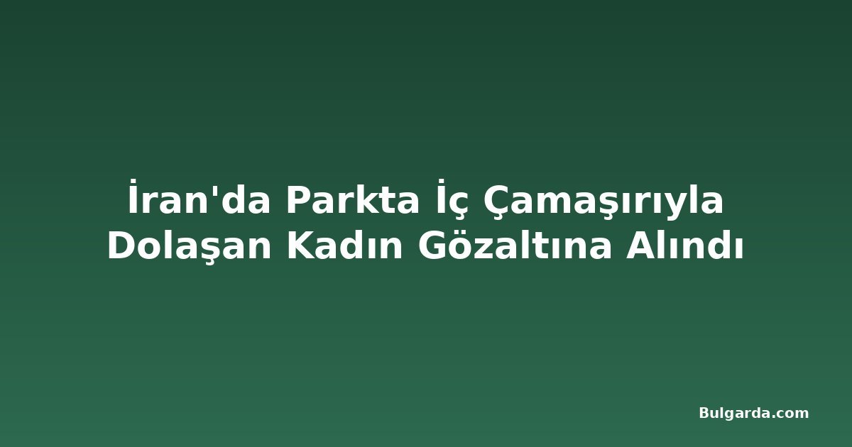 İran'da Parkta İç Çamaşırıyla Dolaşan Kadın Gözaltına Alındı