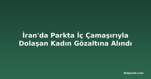 İran'da Parkta İç Çamaşırıyla Dolaşan Kadın Gözaltına Alındı