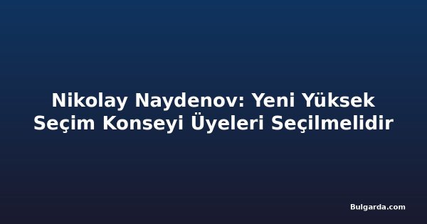 Nikolay Naydenov: Yeni Yüksek Seçim Konseyi Üyeleri Seçilmelidir
