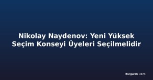Nikolay Naydenov: Yeni Yüksek Seçim Konseyi Üyeleri Seçilmelidir